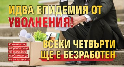 Идва епидемия от уволнения! Всеки четвърти ще е безработен