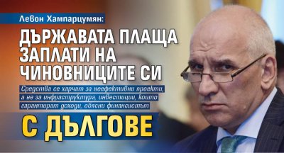 Левон Хампарцумян: Държавата плаща заплати на чиновниците си с дългове 