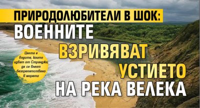 Природолюбители в шок: Военните взривяват устието на река Велека 