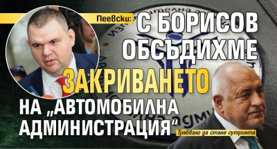 Пеевски: С Борисов обсъдихме закриването на „Автомобилна администрация“