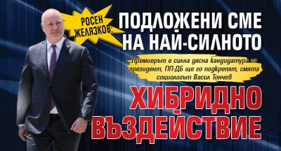 Росен Желязков: Подложени сме на най-силното хибридно въздействие