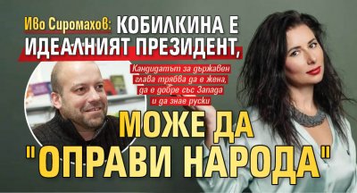 Иво Сиромахов: Кобилкина е идеалният президент, може да "оправи народа"