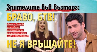 Зрителите във възторг: Браво, БТВ! Не я връщайте!