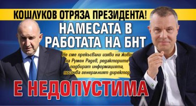Кошлуков отряза президента! Намесата в работата на БНТ е недопустима