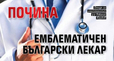 Почина емблематичен български лекар