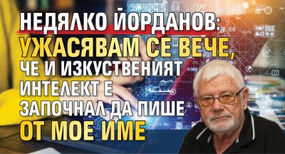Недялко Йорданов: Ужасявам се вече, че и изкуственият интелект е започнал да пише от мое име