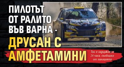 Пилотът от ралито във Варна - друсан с амфетамини