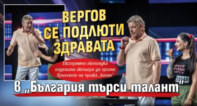 Вергов се подлюти здравата в „България търси талант”