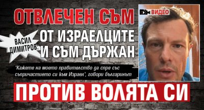 Васил Димитров: Отвлечен съм от израелците и съм държан против волята си (ВИДЕО)