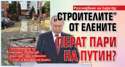 Разследване на Lupa.bg: "Строителите" от Елените перат пари на Путин?