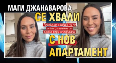 Маги Джанаварова се хвали с нов апартамент