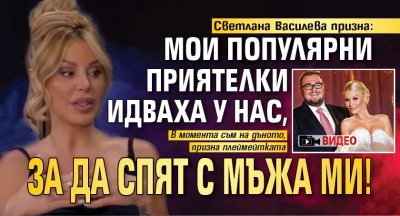 Светлана Василева призна: Мои популярни приятелки идваха у нас, за да спят с мъжа ми! (ВИДЕО)