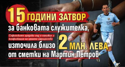 15 години затвор за банковата служителка, източила близо 2 млн. лева от сметки на Мартин Петров