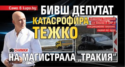 САМО В LUPA.BG: Бивш депутат катастрофира тежко на магистрала „Тракия“ (снимки)