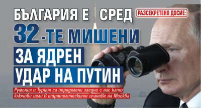 РАЗСЕКРЕТЕНО ДОСИЕ: България е сред 32-те мишени за ядрен удар на Путин