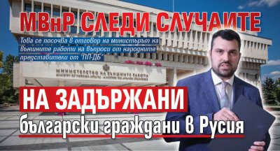 МВнР следи случаите на задържани български граждани в Русия