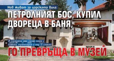 Нов живот за царската вила: Петролният бос, купил Двореца в Баня, го превръща в музей 