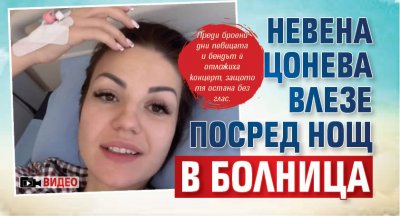 Невена Цонева влезе посред нощ в болница (ВИДЕО)