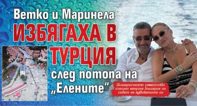 Ветко и Маринела избягаха в Турция след потопа на „Елените“