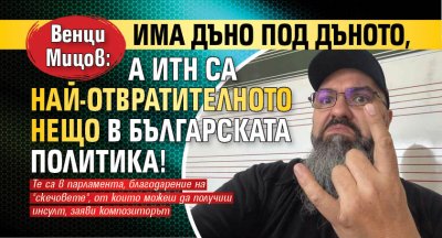 Венци Мицов: Има дъно под дъното, а ИТН са най-отвратителното нещо в българската политика!