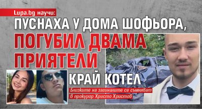 Lupa.bg научи: Пуснаха у дома шофьора, погубил двама приятели край Котел