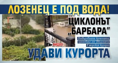 Лозенец е под вода! Циклонът "Барбара" удави курорта (ВИДЕО)