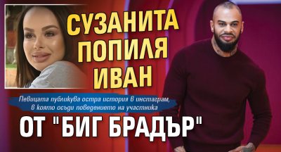 Сузанита попиля Иван от "Биг брадър"