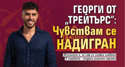 Георги от "Трейтърс": Чувствам се надигран