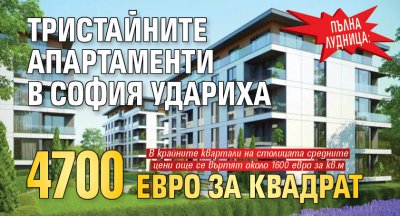 ПЪЛНА ЛУДНИЦА: Тристайните апартаменти в София удариха 4700 евро за квадрат