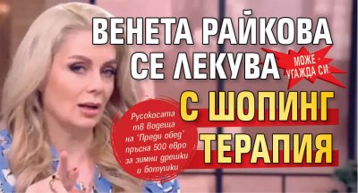 МОЖЕ - УГАЖДА СИ: Венета Райкова се лекува с шопинг терапия