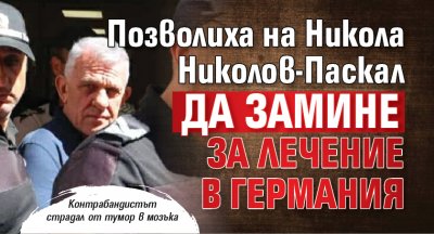 Позволиха на Никола Николов-Паскал да замине за лечение в Германия