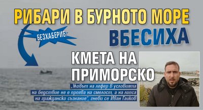 БЕЗХАБЕРИЕ! Рибари в бурното море вбесиха кмета на Приморско