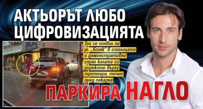 Актьорът Любо Цифровизацията паркира нагло (Снимка)