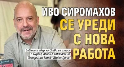 Иво Сиромахов се уреди с нова работа