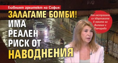 Главният архитект на София: Залагаме бомби! Има реален риск от наводнения