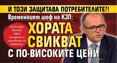 И този защитава потребителите?! Временният шеф на КЗП: Хората свикват с по-високите цени