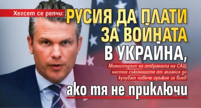 Хегсет се репчи: Русия да плати за войната в Украйна, ако тя не приключи