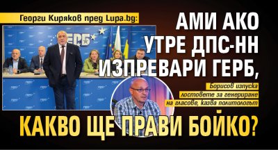 Георги Киряков пред Lupa.bg: Ами ако утре ДПС-НН изпревари ГЕРБ, какво ще прави Бойко? 