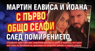 Мартин Елвиса и Йоана с първо общо селфи след помирението