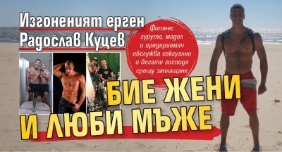 Изгоненият ерген Радослав Куцев бие жени и люби мъже