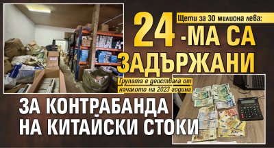 Щети за 30 милиона лева: 24-ма са задържани за контрабанда на китайски стоки