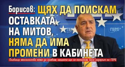 Борисов: Щях да поискам оставката на Митов, няма да има промени в кабинета