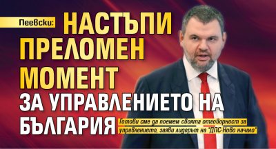 Пеевски: Настъпи преломен момент за управлението на България