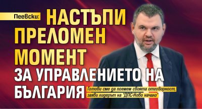 Пеевски: Настъпи преломен момент за управлението на България