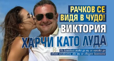 Рачков се видя в чудо! Виктория харчи като луда