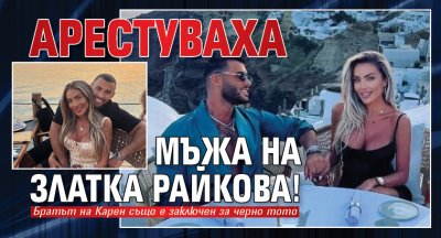 Арестуваха мъжа на Златка Райкова!