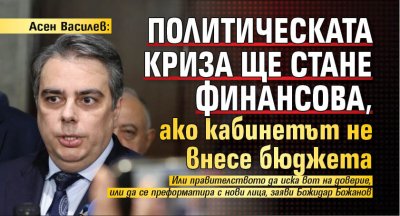 Асен Василев: Политическата криза ще стане финансова, ако кабинетът не внесе бюджета 