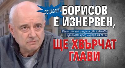 Социолог: Борисов е изнервен, ще хвърчат глави