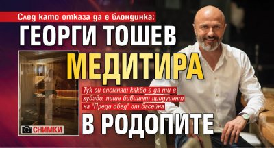 След като отказа да е блондинка: Георги Тошев медитира в Родопите (СНИМКИ)