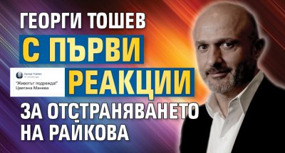Георги Тошев с първи реакции за отстраняването на Райкова